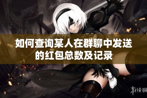 如何查询某人在群聊中发送的红包总数及记录