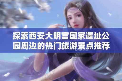 探索西安大明宫国家遗址公园周边的热门旅游景点推荐