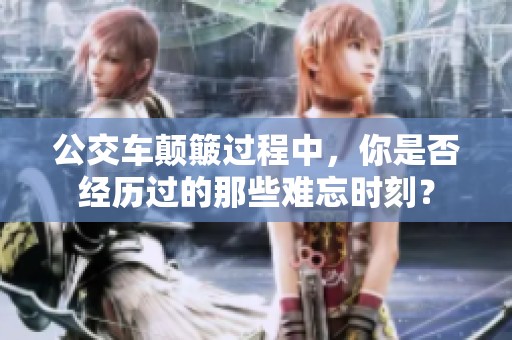 公交车颠簸过程中，你是否经历过的那些难忘时刻？