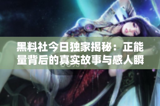 黑料社今日独家揭秘：正能量背后的真实故事与感人瞬间