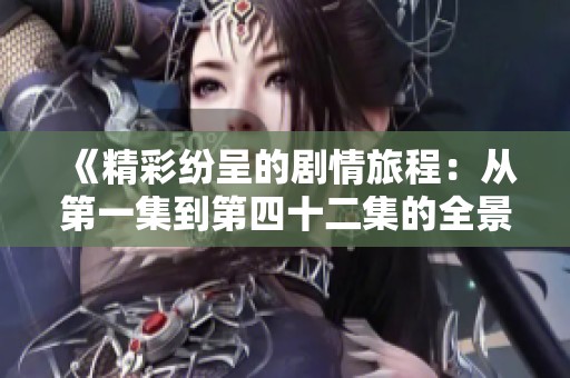 《精彩纷呈的剧情旅程：从第一集到第四十二集的全景回顾》