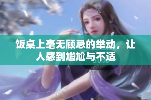 饭桌上毫无顾忌的举动，让人感到尴尬与不适