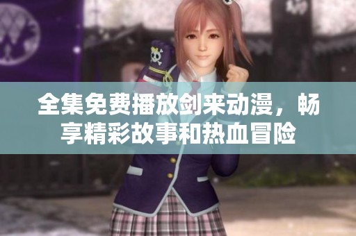 全集免费播放剑来动漫，畅享精彩故事和热血冒险