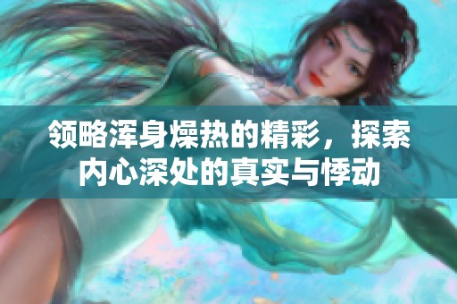 领略浑身燥热的精彩，探索内心深处的真实与悸动