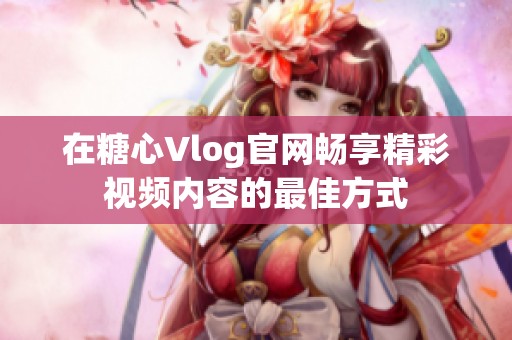 在糖心Vlog官网畅享精彩视频内容的最佳方式