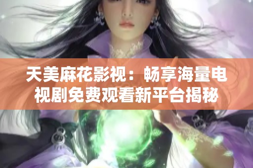 天美麻花影视：畅享海量电视剧免费观看新平台揭秘