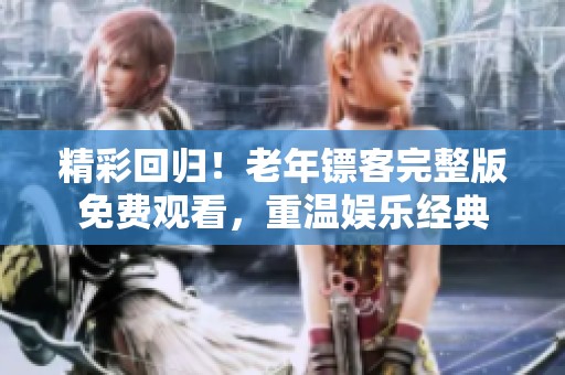 精彩回归！老年镖客完整版免费观看，重温娱乐经典
