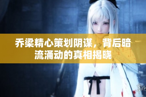 乔梁精心策划阴谋，背后暗流涌动的真相揭晓