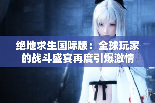 绝地求生国际版：全球玩家的战斗盛宴再度引爆激情