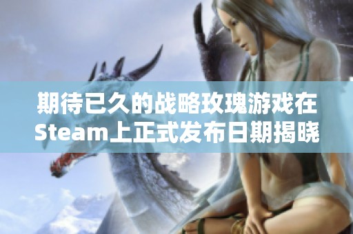 期待已久的战略玫瑰游戏在Steam上正式发布日期揭晓