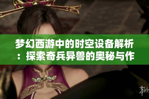 梦幻西游中的时空设备解析：探索奇兵异兽的奥秘与作用