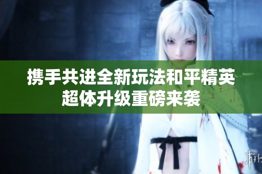 携手共进全新玩法和平精英超体升级重磅来袭