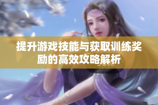 提升游戏技能与获取训练奖励的高效攻略解析
