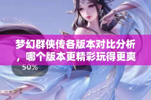 梦幻群侠传各版本对比分析，哪个版本更精彩玩得更爽