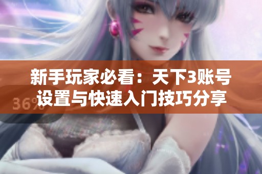 新手玩家必看：天下3账号设置与快速入门技巧分享