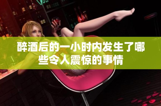 醉酒后的一小时内发生了哪些令人震惊的事情