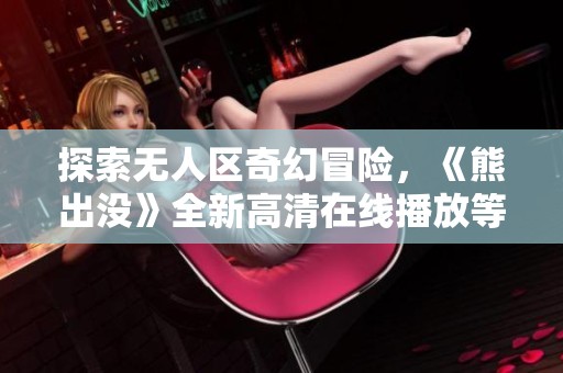 探索无人区奇幻冒险，《熊出没》全新高清在线播放等你来享受！