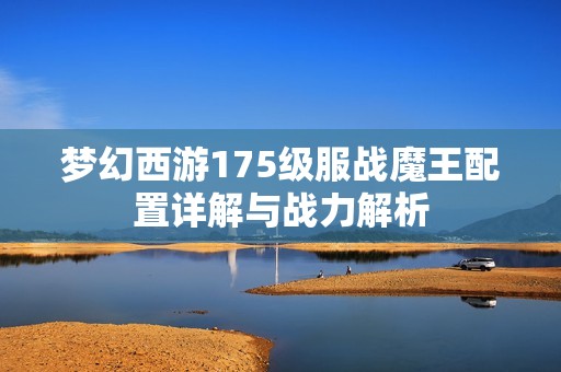梦幻西游175级服战魔王配置详解与战力解析