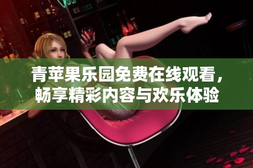 青苹果乐园免费在线观看，畅享精彩内容与欢乐体验