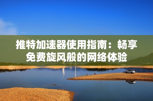 推特加速器使用指南：畅享免费旋风般的网络体验