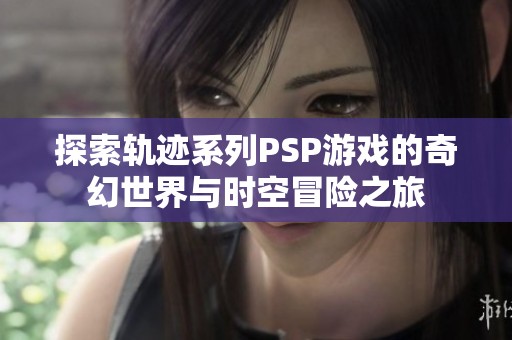 探索轨迹系列PSP游戏的奇幻世界与时空冒险之旅