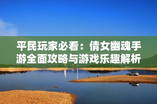 平民玩家必看：倩女幽魂手游全面攻略与游戏乐趣解析
