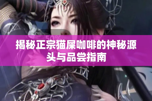 揭秘正宗猫屎咖啡的神秘源头与品尝指南