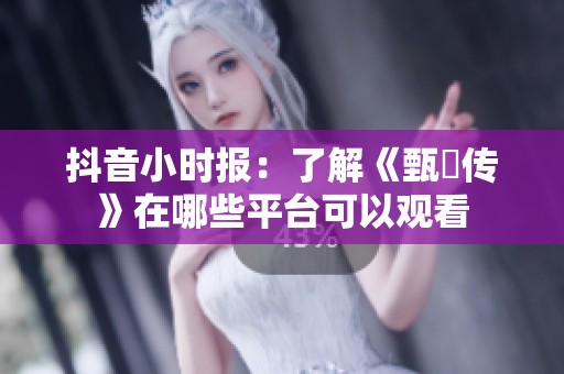 抖音小时报：了解《甄嬛传》在哪些平台可以观看