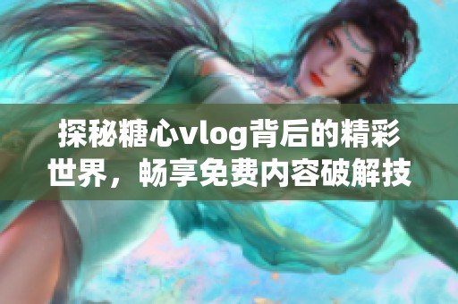 探秘糖心vlog背后的精彩世界，畅享免费内容破解技巧