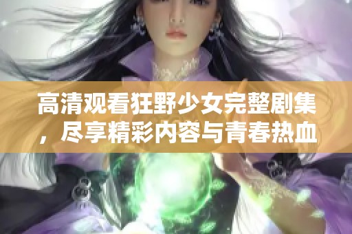 高清观看狂野少女完整剧集，尽享精彩内容与青春热血