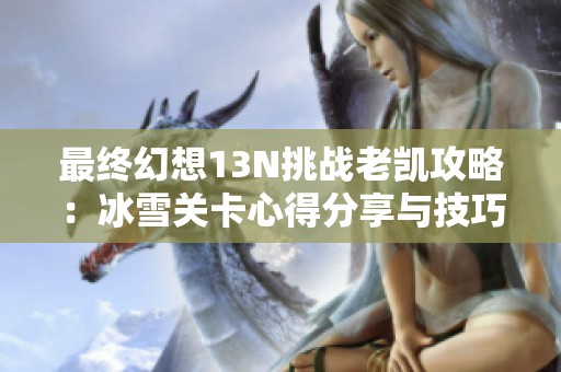 最终幻想13N挑战老凯攻略：冰雪关卡心得分享与技巧分析