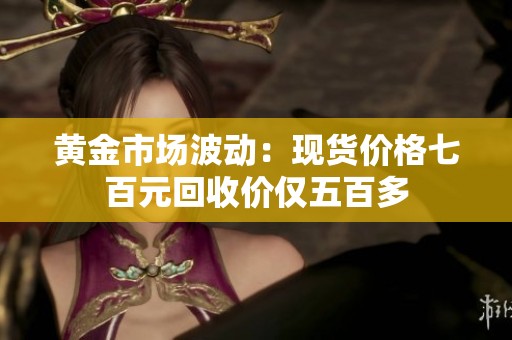 黄金市场波动：现货价格七百元回收价仅五百多