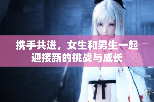 携手共进，女生和男生一起迎接新的挑战与成长
