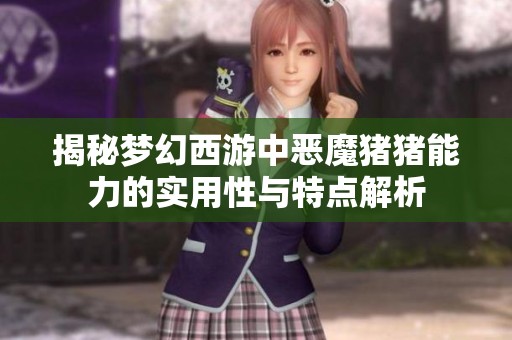 揭秘梦幻西游中恶魔猪猪能力的实用性与特点解析