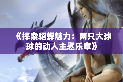 《探索貂蝉魅力：两只大球球的动人主题乐章》
