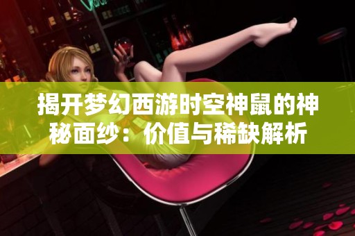 揭开梦幻西游时空神鼠的神秘面纱：价值与稀缺解析