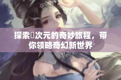 探索囧次元的奇妙旅程，带你领略奇幻新世界