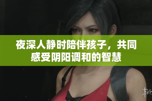 夜深人静时陪伴孩子，共同感受阴阳调和的智慧