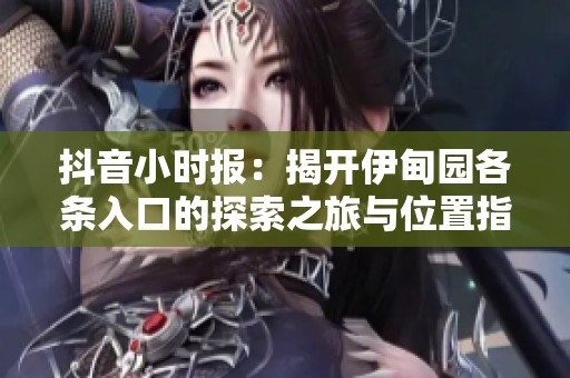 抖音小时报：揭开伊甸园各条入口的探索之旅与位置指南