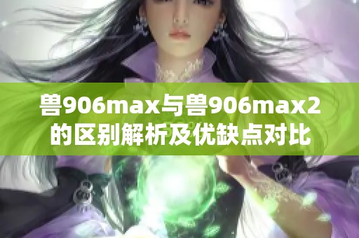 兽906max与兽906max2的区别解析及优缺点对比
