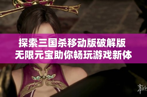 探索三国杀移动版破解版 无限元宝助你畅玩游戏新体验