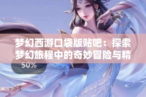 梦幻西游口袋版贴吧：探索梦幻旅程中的奇妙冒险与精彩分享