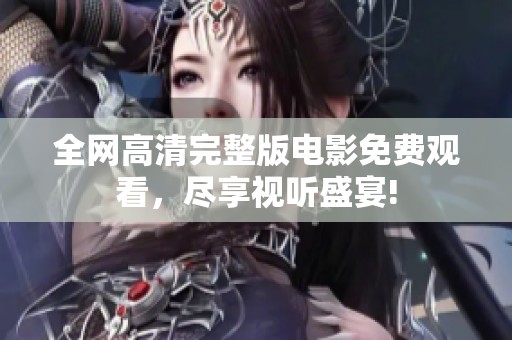 全网高清完整版电影免费观看，尽享视听盛宴!