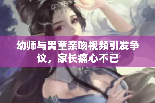 幼师与男童亲吻视频引发争议，家长痛心不已