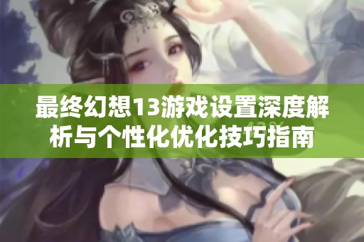最终幻想13游戏设置深度解析与个性化优化技巧指南