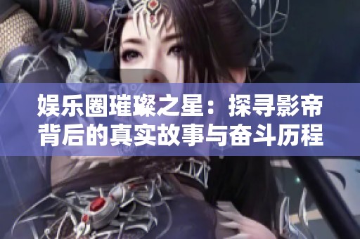 娱乐圈璀璨之星：探寻影帝背后的真实故事与奋斗历程