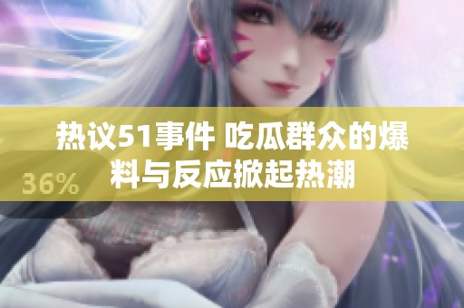 热议51事件 吃瓜群众的爆料与反应掀起热潮
