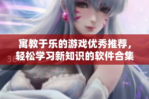 寓教于乐的游戏优秀推荐，轻松学习新知识的软件合集