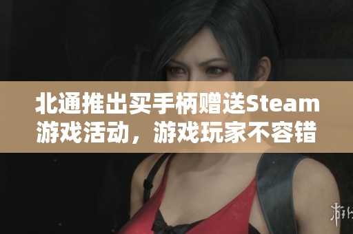 北通推出买手柄赠送Steam游戏活动，游戏玩家不容错过！