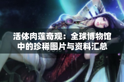 活体肉莲奇观：全球博物馆中的珍稀图片与资料汇总
